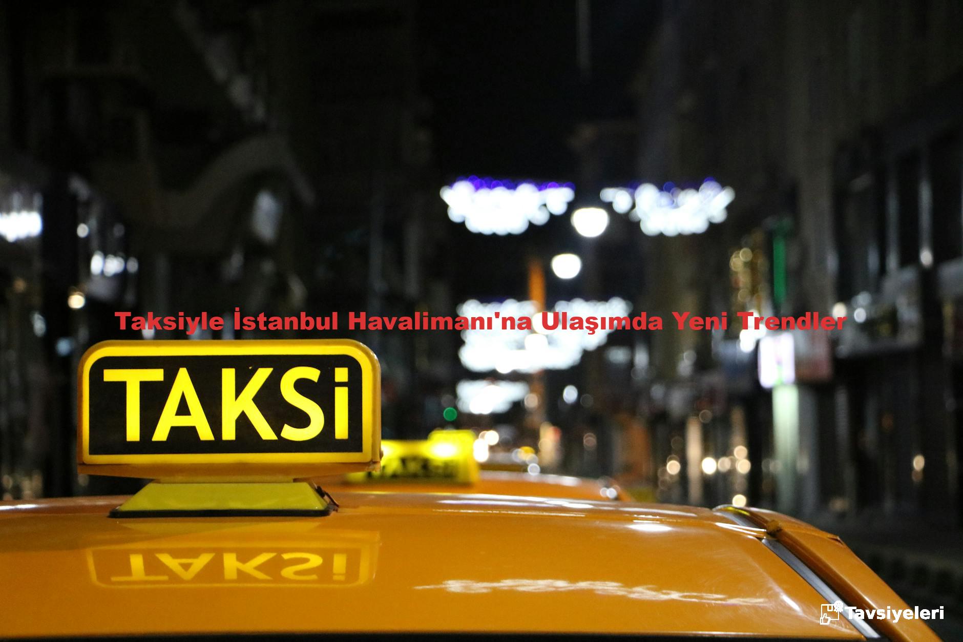Taksiyle İstanbul Havalimanı'na Ulaşımda Yeni Trendler